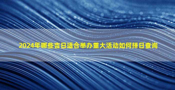 2024年哪些吉日适合举办重大活动如何择日查询