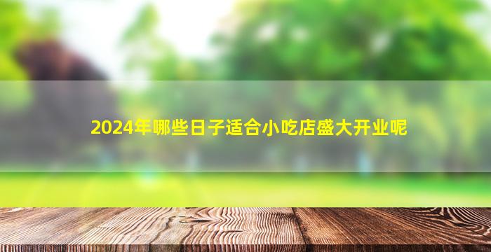 2024年哪些日子适合小吃店盛大开业呢