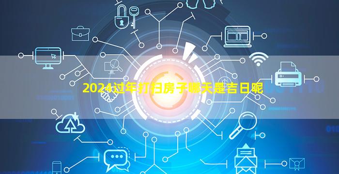 2024过年打扫房子哪天是吉日呢