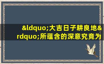 “大吉日子耕良地”所蕴含的深意究竟为何