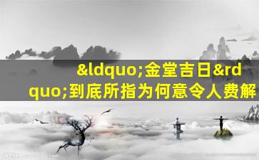 “金堂吉日”到底所指为何意令人费解