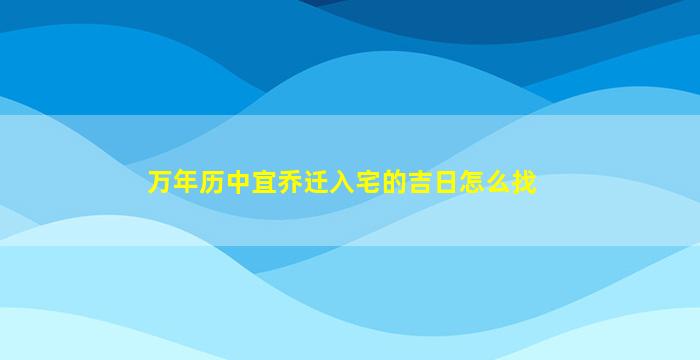 万年历中宜乔迁入宅的吉日怎么找