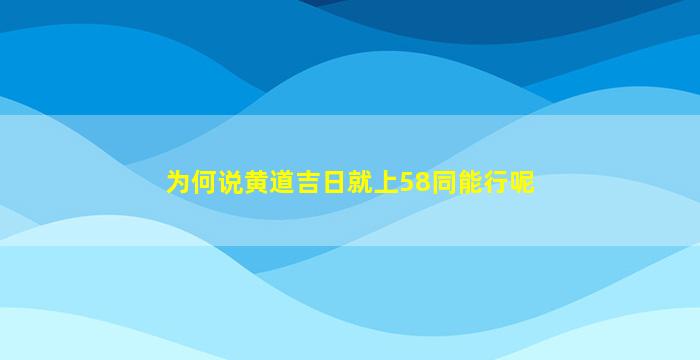 为何说黄道吉日就上58同能行呢