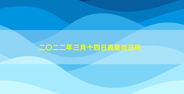 二〇二二年三月十四日真是吉日吗