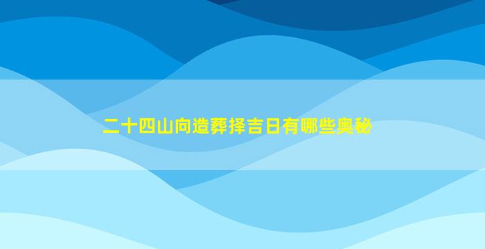 二十四山向造葬择吉日有哪些奥秘