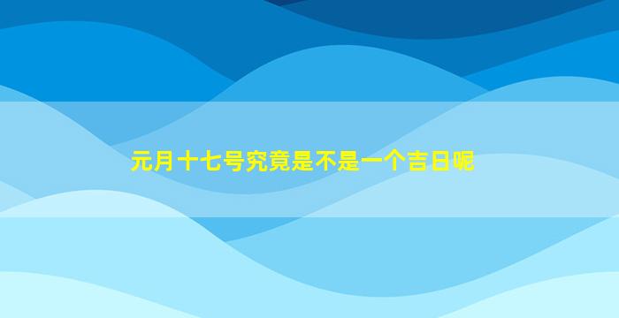 元月十七号究竟是不是一个吉日呢