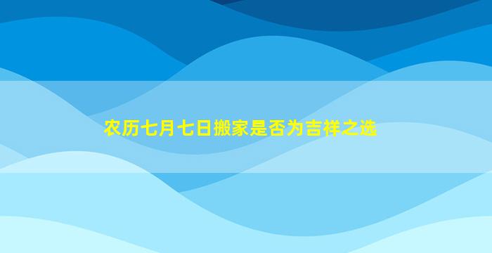 农历七月七日搬家是否为吉祥之选