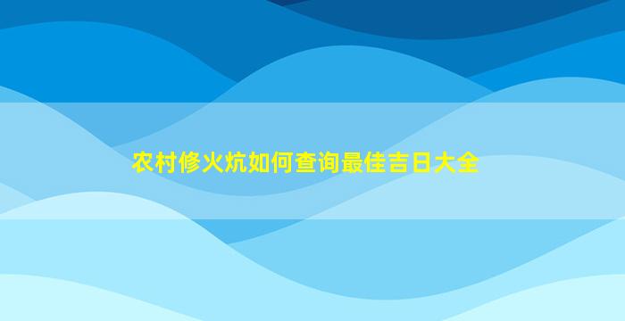 农村修火炕如何查询最佳吉日大全