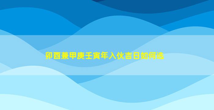 卯酉兼甲庚壬寅年入伙吉日如何选