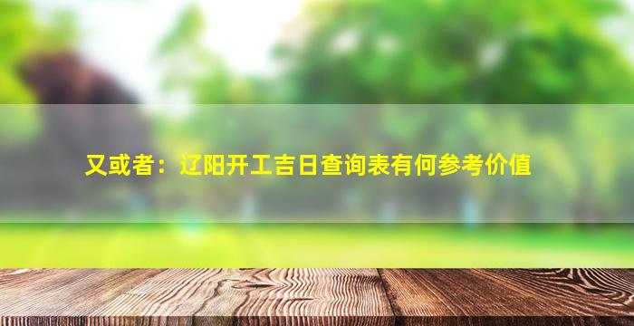 又或者：辽阳开工吉日查询表有何参考价值