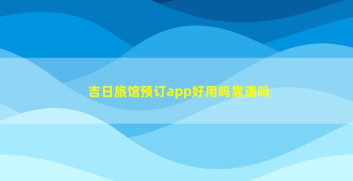 吉日旅馆预订app好用吗靠谱吗