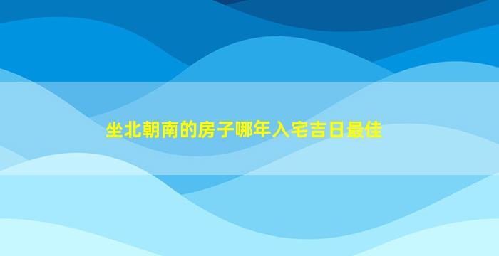 坐北朝南的房子哪年入宅吉日最佳