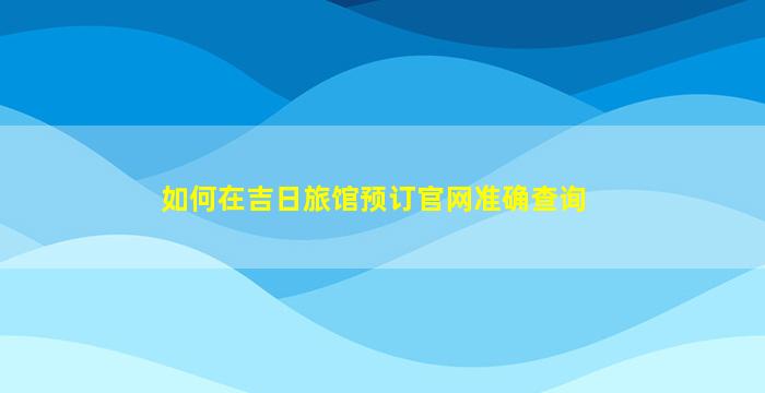 如何在吉日旅馆预订官网准确查询