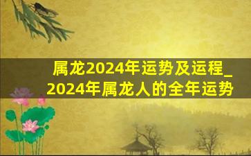 属龙2024年运势及运程_2024年属龙人的全年运势