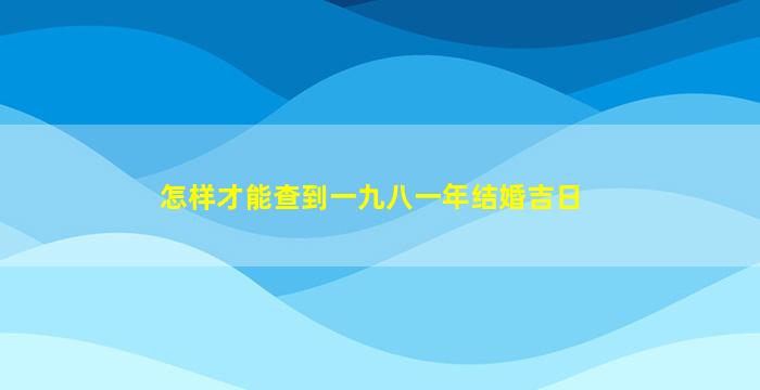 怎样才能查到一九八一年结婚吉日