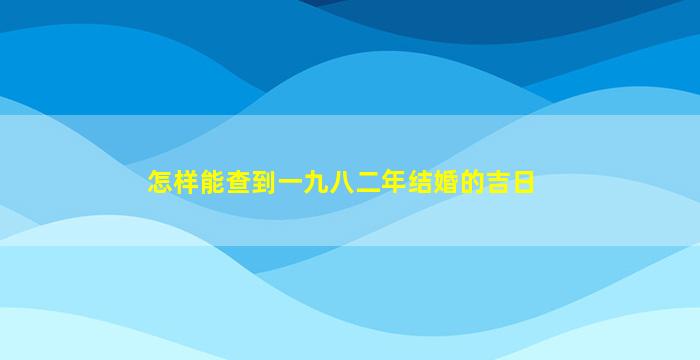 怎样能查到一九八二年结婚的吉日