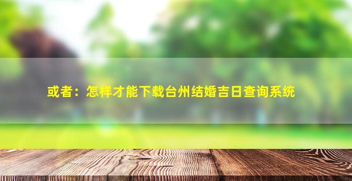 或者：怎样才能下载台州结婚吉日查询系统