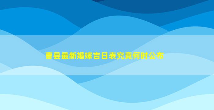 曹县最新婚嫁吉日表究竟何时公布