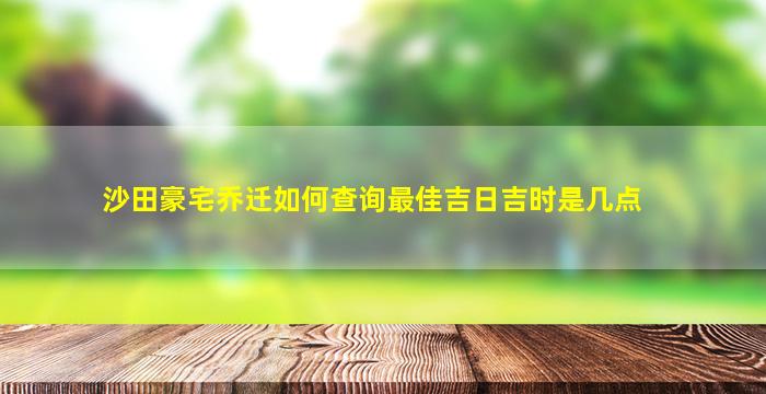 沙田豪宅乔迁如何查询最佳吉日吉时是几点