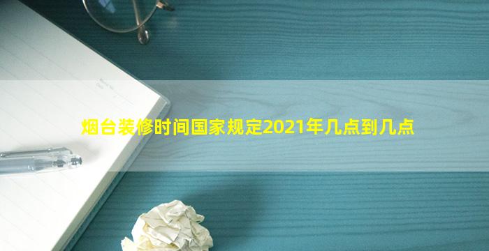 烟台装修时间国家规定2021年几点到几点