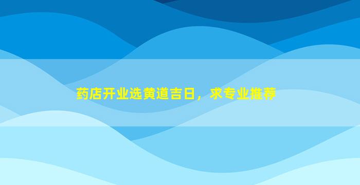 药店开业选黄道吉日，求专业推荐